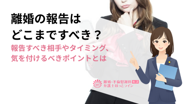 離婚の報告はどこまですべき？報告すべき相手やタイミング、気を付けるべきポイントとは