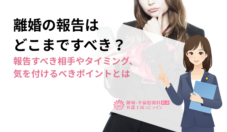 離婚の報告はどこまですべき？報告すべき相手やタイミング、気を付けるべきポイントとは
