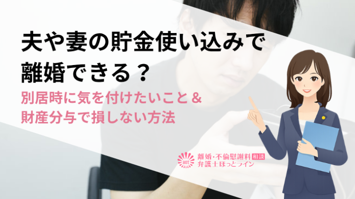 夫や妻の貯金使い込みで離婚できる？別居時に気を付けたいこと＆財産分与で損しない方法