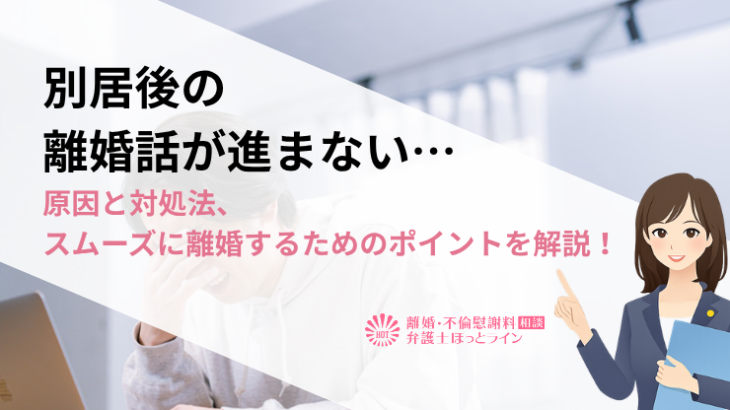 別居後の離婚話が進まない…原因と対処法、スムーズに離婚するためのポイントを解説！