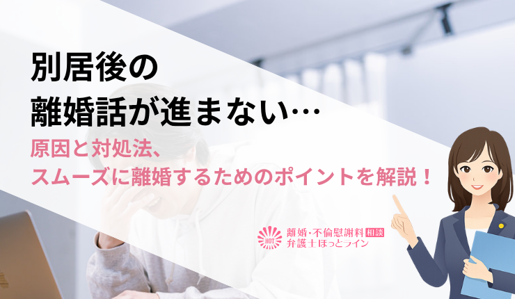 別居後の離婚話が進まない…原因と対処法、スムーズに離婚するためのポイントを解説！