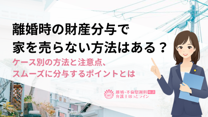 離婚時の財産分与で家を売らない方法はある？ケース別の方法と注意点、スムーズに分与するポイントとは