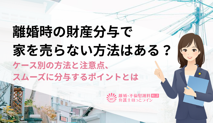 離婚時の財産分与で家を売らない方法はある？ケース別の方法と注意点、スムーズに分与するポイントとは