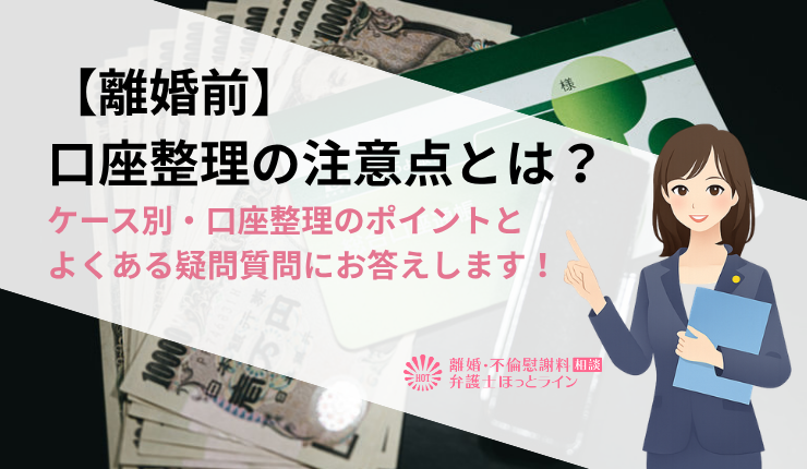【離婚前】口座整理の注意点とは?ケース別・口座整理のポイントとよくある疑問質問にお答えします!