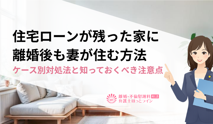 住宅ローンが残った家に離婚後も妻が住む方法｜ケース別対処法と知っておくべき注意点