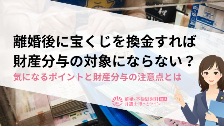離婚後に宝くじを換金すれば財産分与の対象にならない？気になるポイントと財産分与の注意点とは
