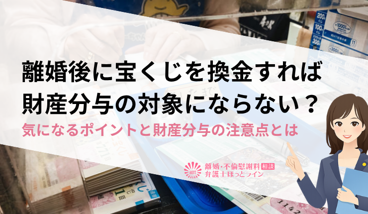 離婚後に宝くじを換金すれば財産分与の対象にならない？気になるポイントと財産分与の注意点とは