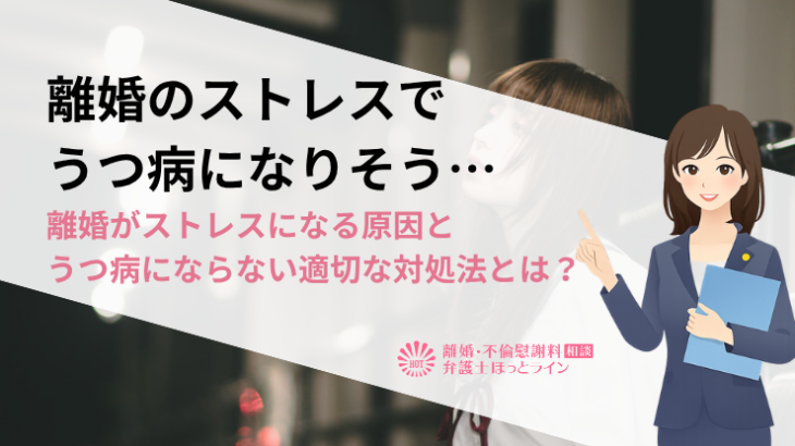 離婚のストレスでうつ病になりそう…離婚がストレスになる原因とうつ病にならない適切な対処法とは？