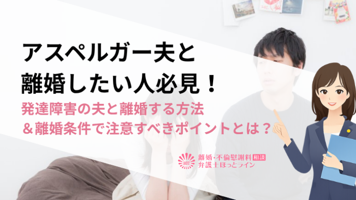 アスペルガー夫と離婚したい人必見！発達障害の夫と離婚する方法＆離婚条件で注意すべきポイントとは？