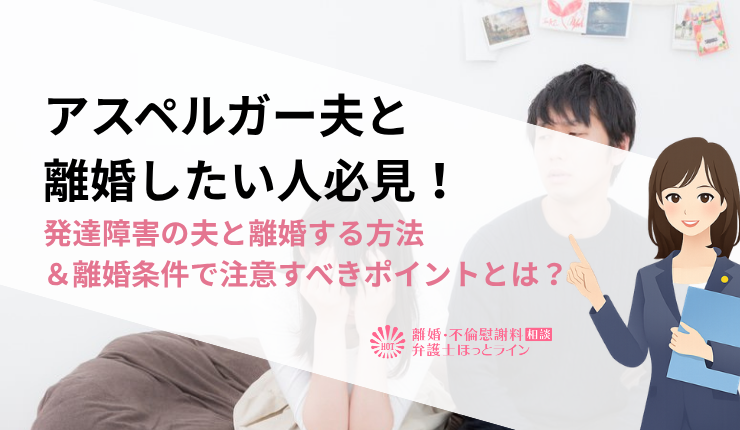 アスペルガー夫と離婚したい人必見！発達障害の夫と離婚する方法＆離婚条件で注意すべきポイントとは？