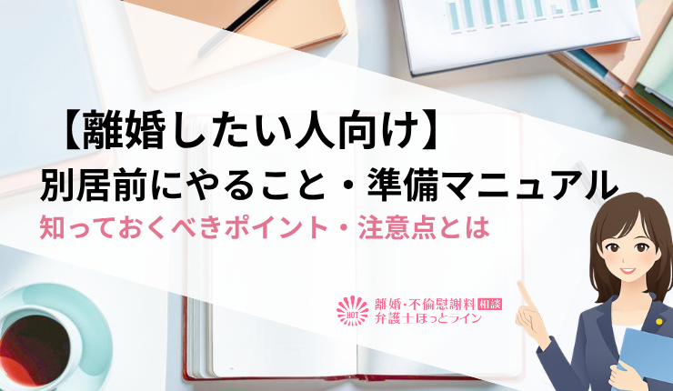 【離婚したい人向け】別居前にやること・準備マニュアル|知っておくべきポイント・注意点とは
