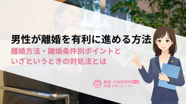男性が離婚を有利に進める方法｜離婚方法・離婚条件別ポイントといざというときの対処法とは