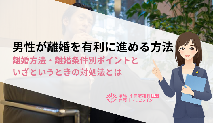 男性が離婚を有利に進める方法｜離婚方法・離婚条件別ポイントといざというときの対処法とは