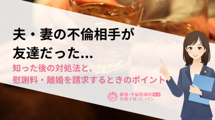 夫・妻の不倫相手が友達だった…知った後の対処法と、慰謝料・離婚を請求するときのポイント