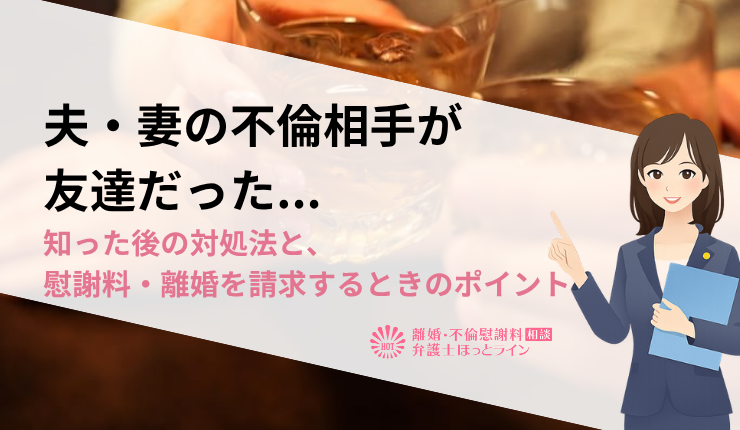夫・妻の不倫相手が友達だった…知った後の対処法と、慰謝料・離婚を請求するときのポイント