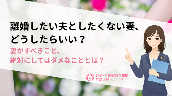 離婚したい夫としたくない妻、どうしたらいい？妻がすべきこと、絶対にしてはダメなこととは？