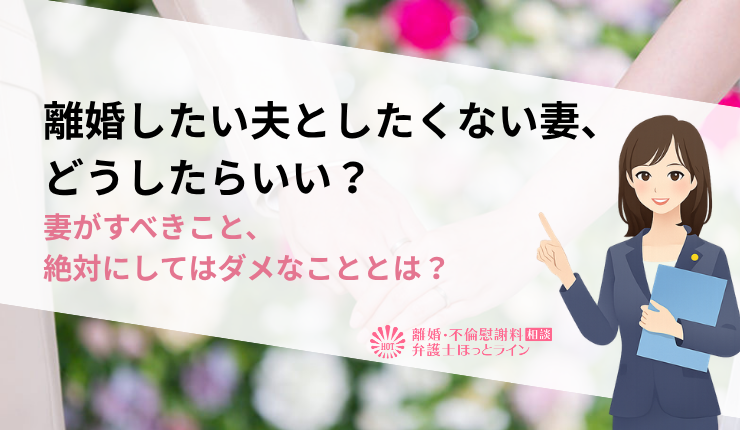 離婚したい夫としたくない妻、どうしたらいい？妻がすべきこと、絶対にしてはダメなこととは？
