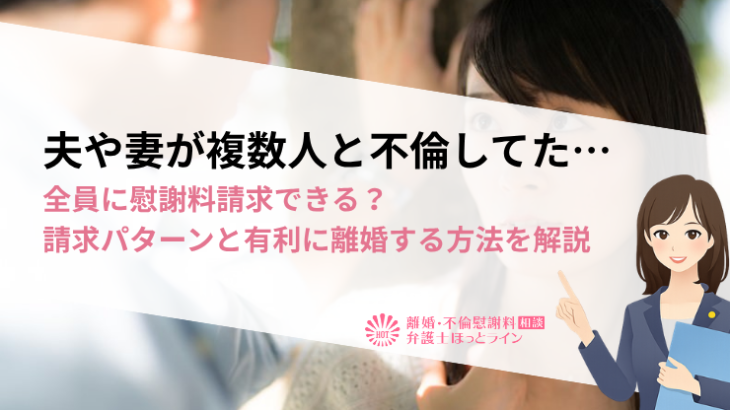 夫や妻が複数人と不倫してた…全員に慰謝料請求できる？請求パターンと有利に離婚する方法を解説
