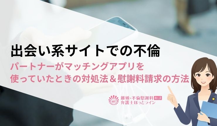 出会い系サイトでの不倫｜パートナーがマッチングアプリを使っていたときの対処法＆慰謝料請求の方法